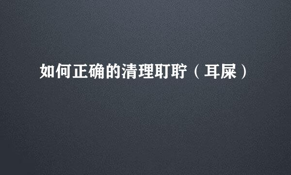 如何正确的清理耵聍(耳屎)