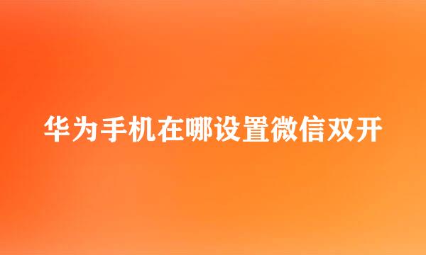 华为手机在哪设置微信双开
