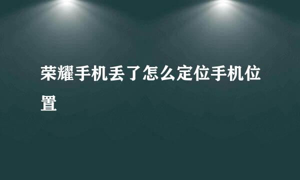 荣耀手机丢了怎么定位手机位置