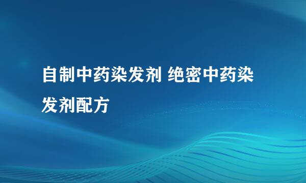 自制中药染发剂 绝密中药染发剂配方