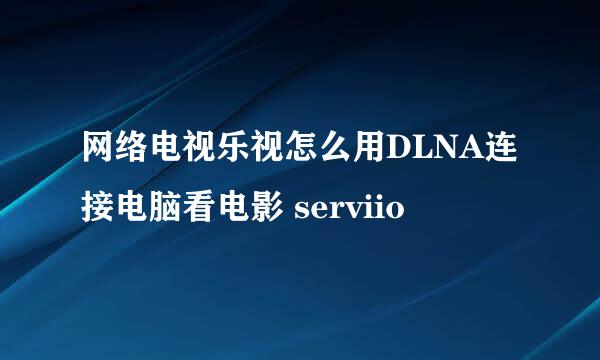 网络电视乐视怎么用DLNA连接电脑看电影 serviio