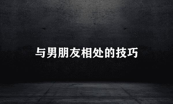 与男朋友相处的技巧