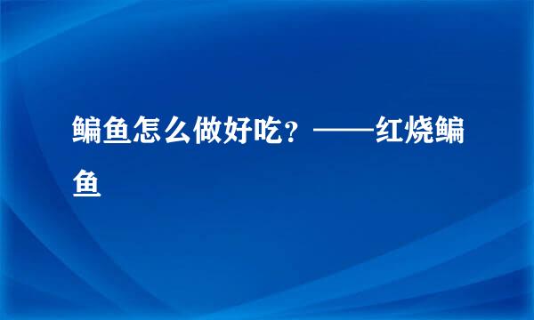 鳊鱼怎么做好吃?——红烧鳊鱼