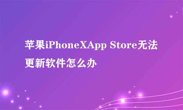 苹果iPhoneXApp Store无法更新软件怎么办