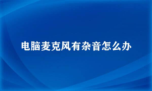 电脑麦克风有杂音怎么办