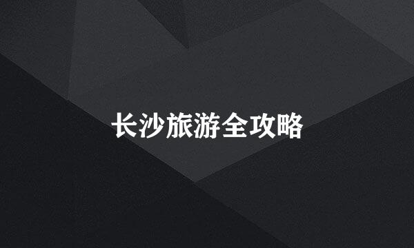 长沙旅游全攻略