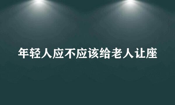 年轻人应不应该给老人让座