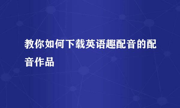 教你如何下载英语趣配音的配音作品