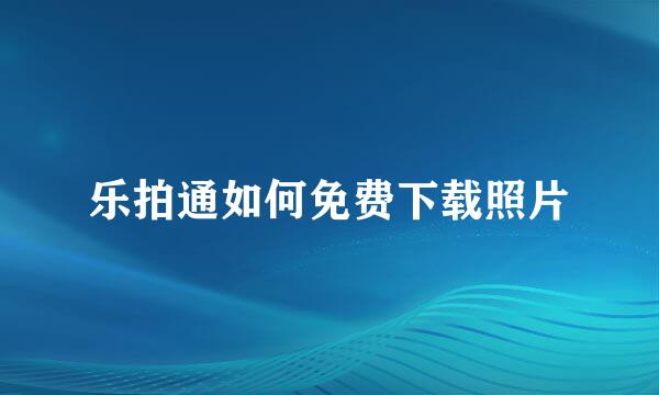 乐拍通如何免费下载照片