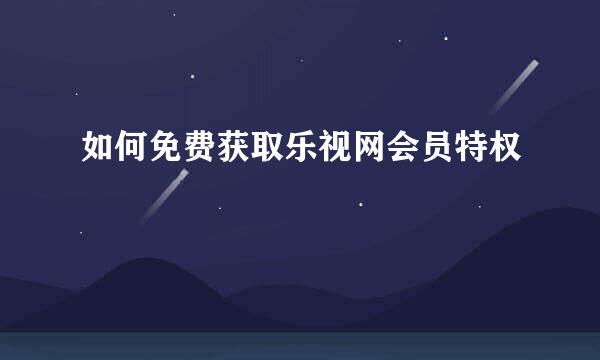 如何免费获取乐视网会员特权