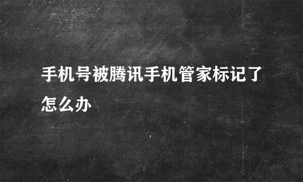 手机号被腾讯手机管家标记了怎么办