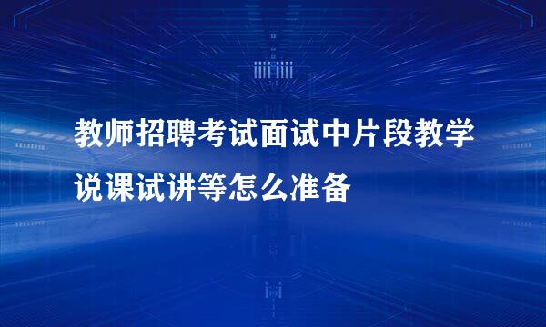 教师招聘考试面试中片段教学说课试讲等怎么准备