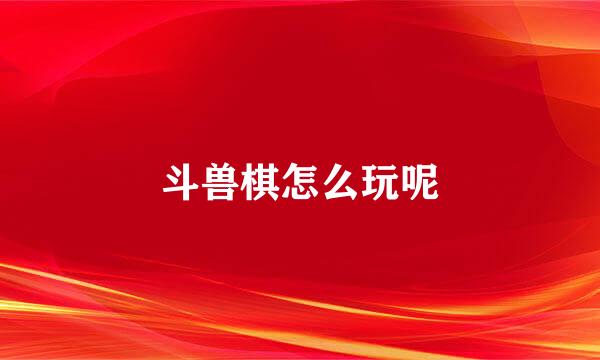 斗兽棋怎么玩呢