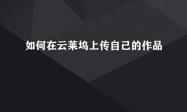 如何在云莱坞上传自己的作品