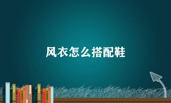 风衣怎么搭配鞋