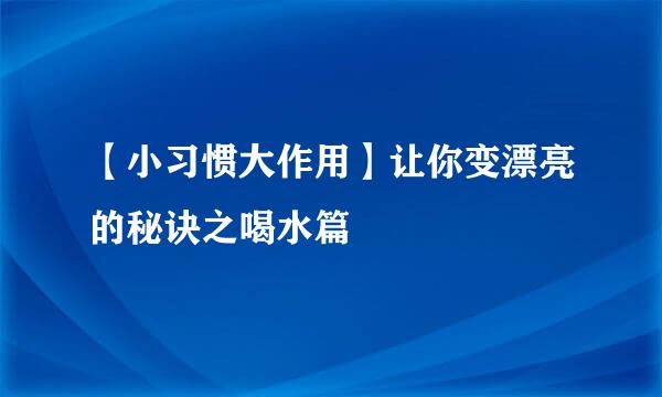 【小习惯大作用】让你变漂亮的秘诀之喝水篇