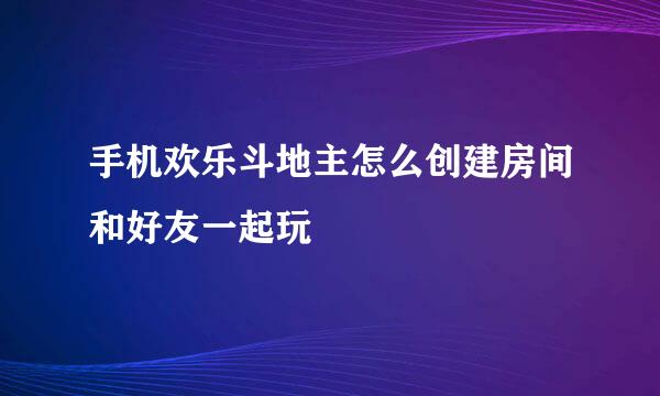 手机欢乐斗地主怎么创建房间和好友一起玩