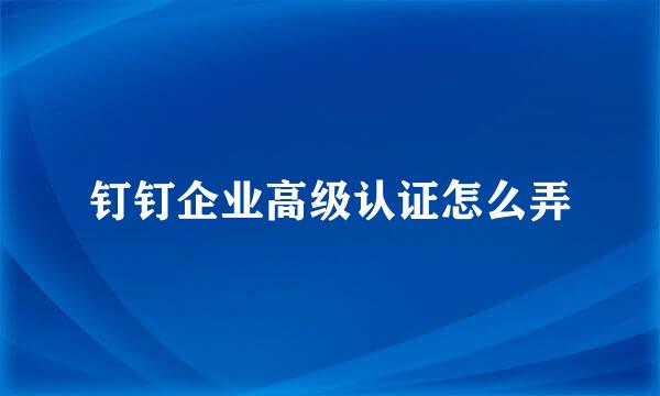 钉钉企业高级认证怎么弄