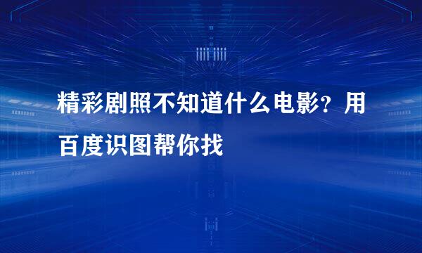 精彩剧照不知道什么电影？用百度识图帮你找