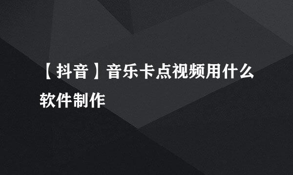 【抖音】音乐卡点视频用什么软件制作
