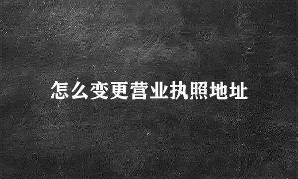 怎么变更营业执照地址