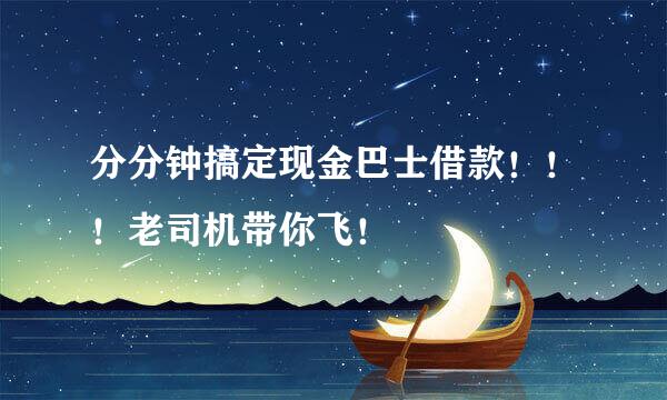 分分钟搞定现金巴士借款！！！老司机带你飞！