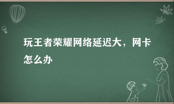 玩王者荣耀网络延迟大,网卡怎么办