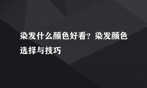 染发什么颜色好看？染发颜色选择与技巧