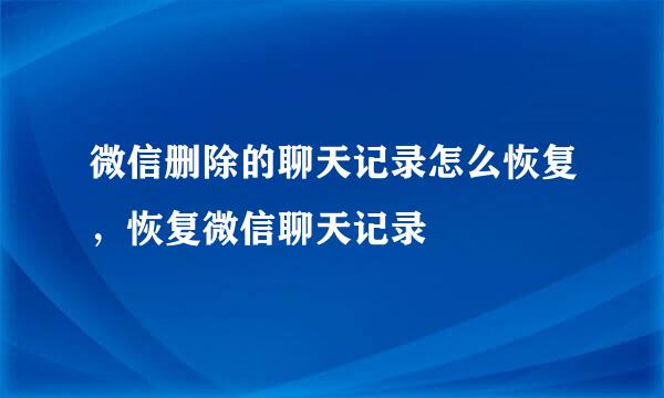 微信删除的聊天记录怎么恢复，恢复微信聊天记录