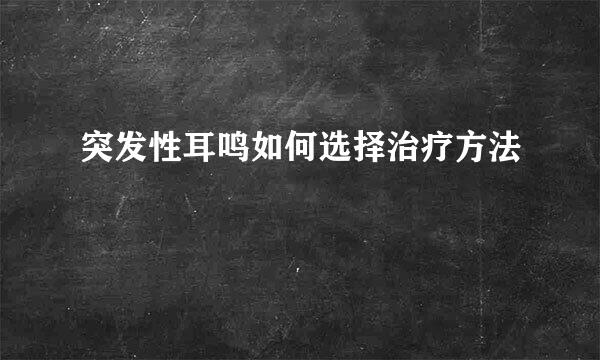 突发性耳鸣如何选择治疗方法