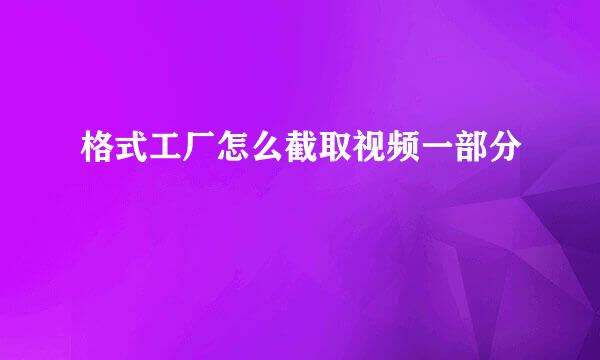 格式工厂怎么截取视频一部分