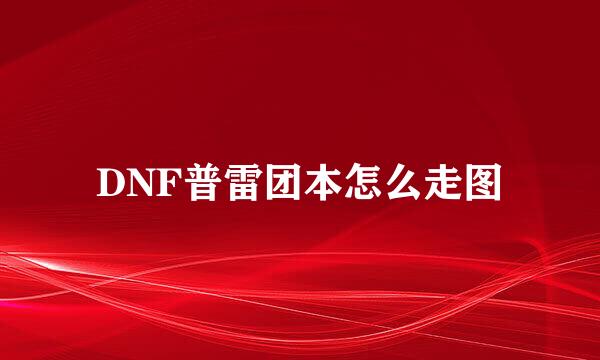 DNF普雷团本怎么走图
