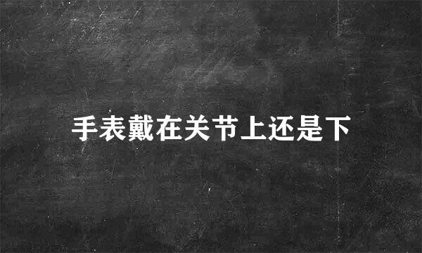 手表戴在关节上还是下
