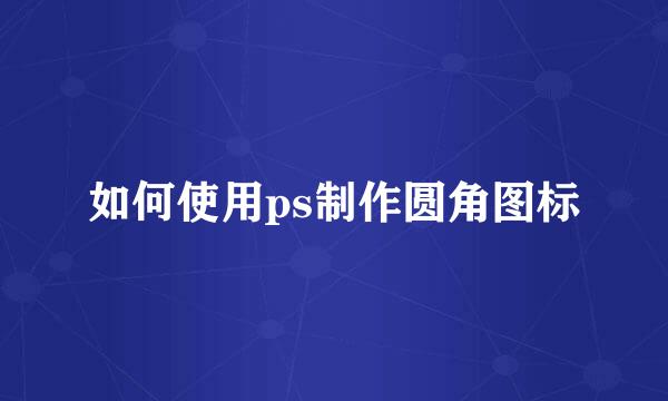 如何使用ps制作圆角图标
