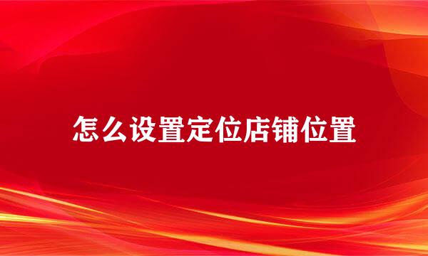 怎么设置定位店铺位置