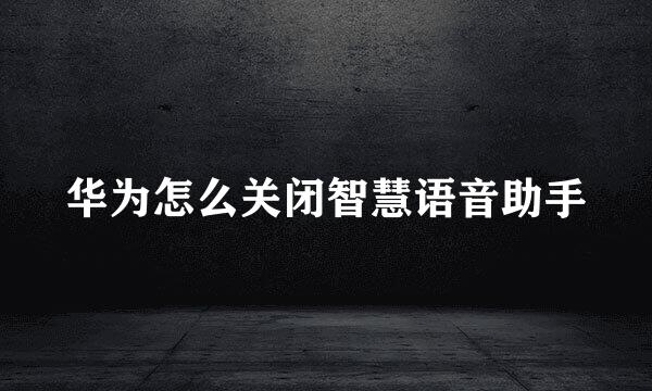 华为怎么关闭智慧语音助手