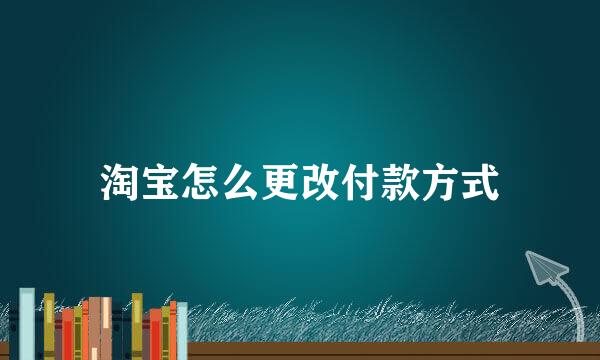 淘宝怎么更改付款方式
