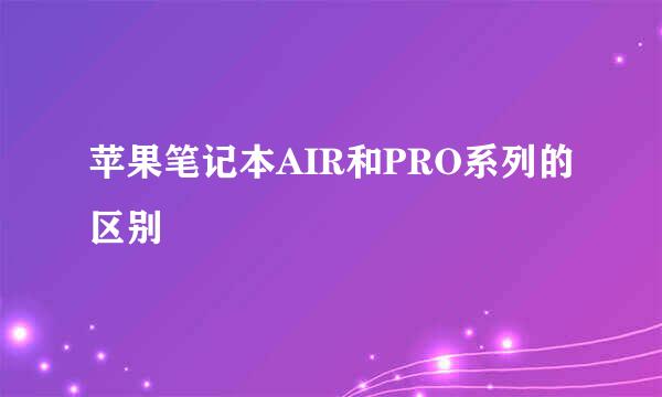 苹果笔记本AIR和PRO系列的区别