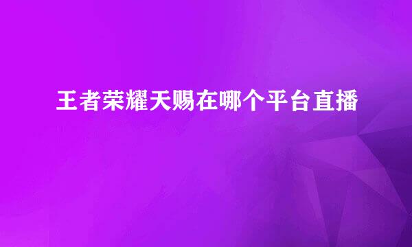 王者荣耀天赐在哪个平台直播