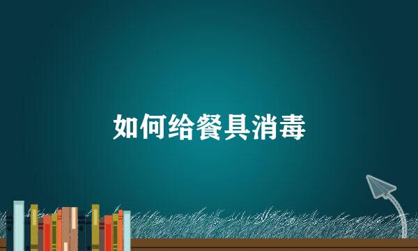 如何给餐具消毒