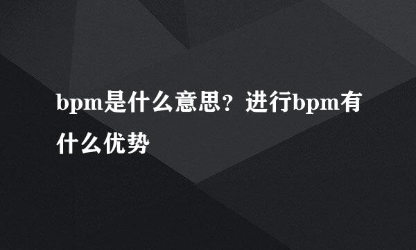 bpm是什么意思?进行bpm有什么优势