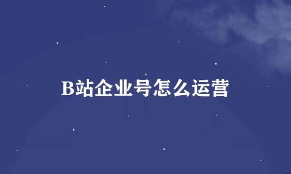 B站企业号怎么运营
