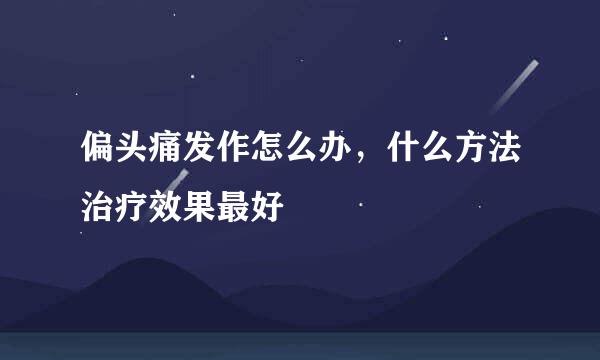偏头痛发作怎么办,什么方法治疗效果最好