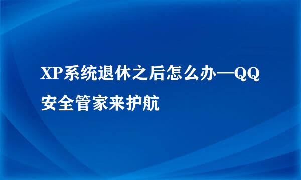 XP系统退休之后怎么办—QQ安全管家来护航