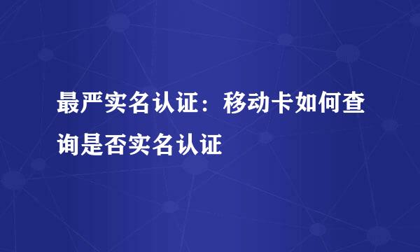 最严实名认证:移动卡如何查询是否实名认证