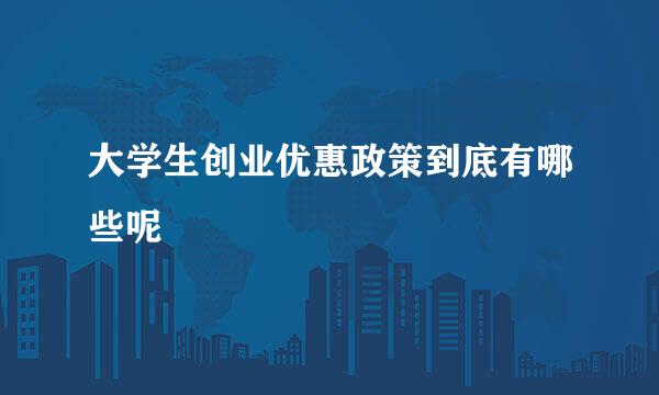 大学生创业优惠政策到底有哪些呢