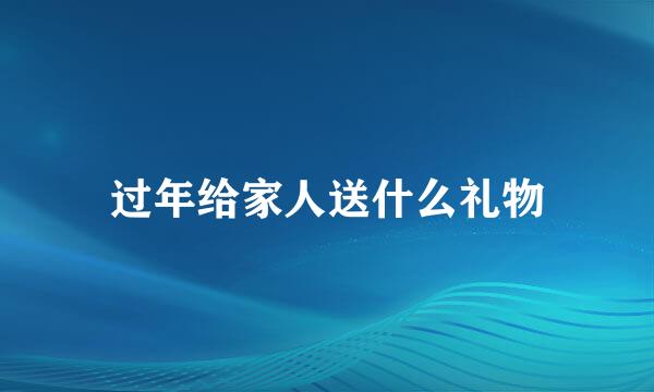 过年给家人送什么礼物