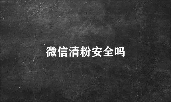 微信清粉安全吗