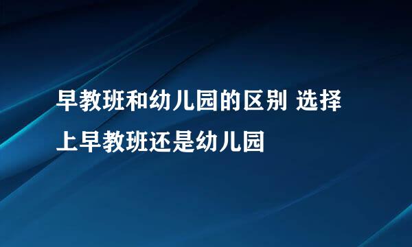 早教班和幼儿园的区别 选择上早教班还是幼儿园