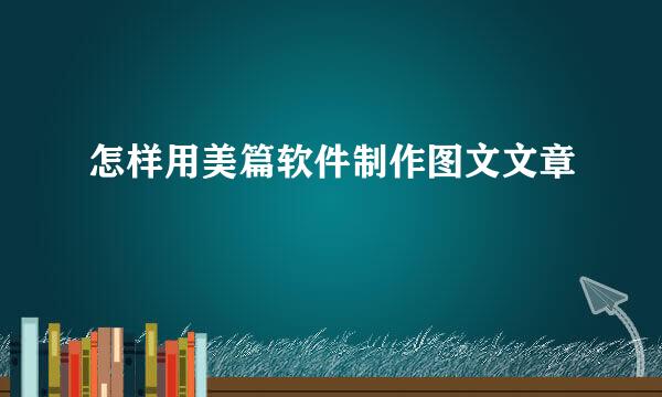 怎样用美篇软件制作图文文章